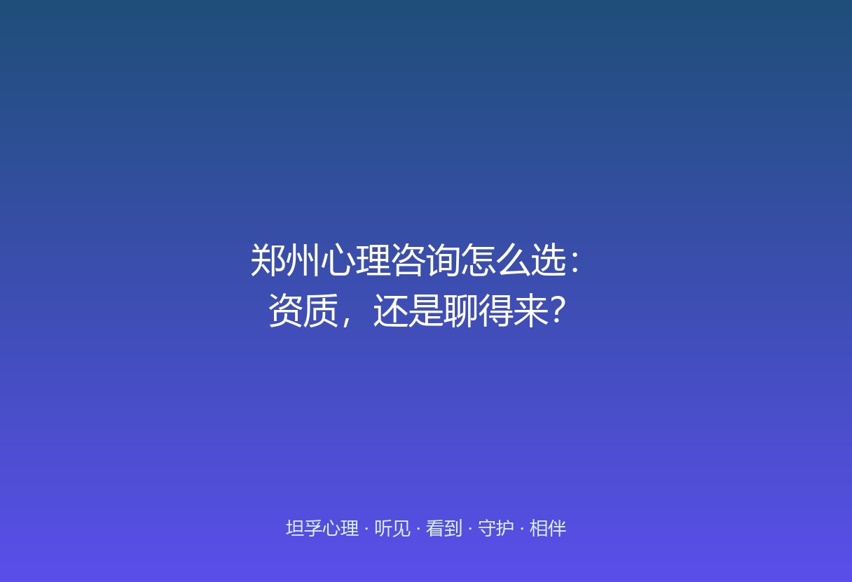 在郑州找心理咨询，家长常卡在「选机构还是选老师」。资质是底线，匹配度决定能不能聊下去——这篇帮郑州家长理清两步判断。